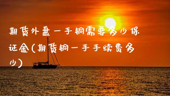 期货外盘一手铜需要多少保证金(期货铜一手手续费多少) (https://www.njaxzs.com/) 黄金期货 第1张