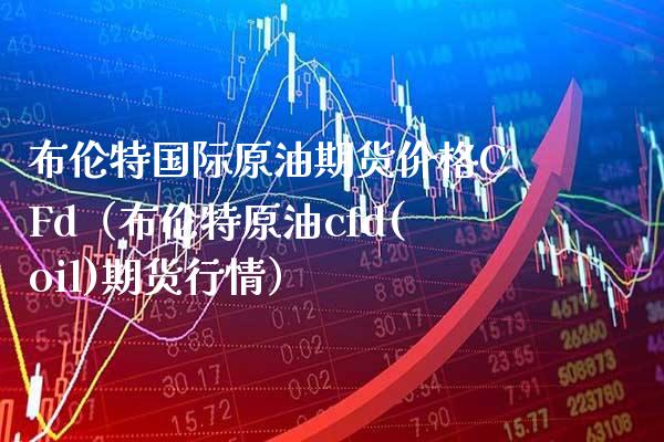 布伦特国际原油期货CFd（布伦特原油cfd(oil)期货行情） (https://www.njaxzs.com/) 期货直播间 第1张