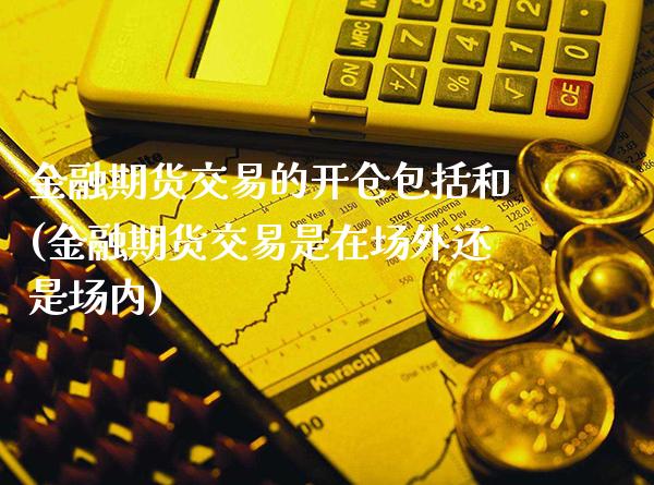 金融期货交易的开仓包括和(金融期货交易是在场外还是场内) (https://www.njaxzs.com/) 内盘期货 第1张