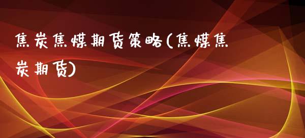 焦炭焦煤期货策略(焦煤焦炭期货) (https://www.njaxzs.com/) 期货开户 第1张