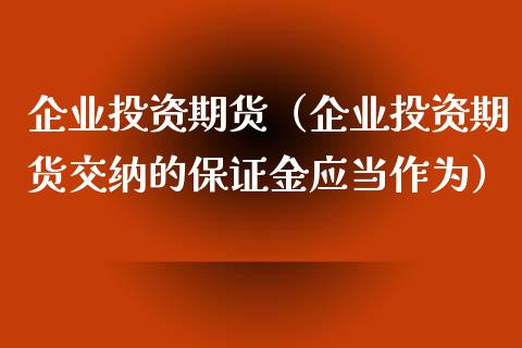 企业投资期货（企业投资期货交纳的保证金应当作为） (https://www.njaxzs.com/) 期货行情 第1张