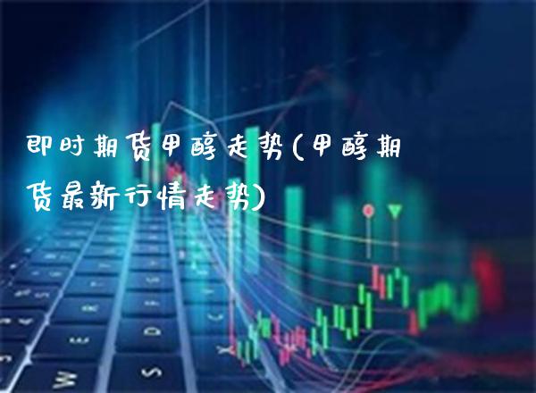 即时期货甲醇走势(甲醇期货最新行情走势) (https://www.njaxzs.com/) 期货投资 第1张