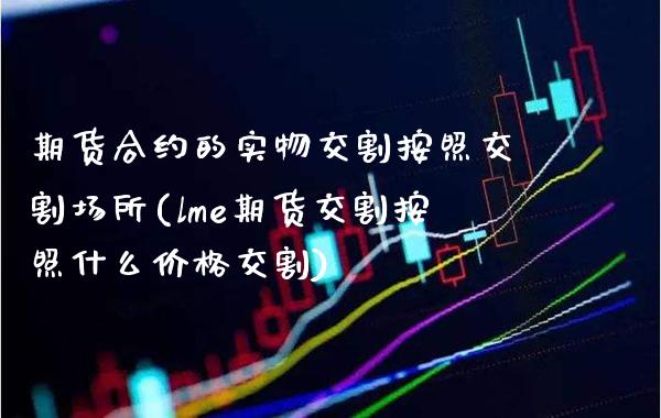 期货合约的实物交割按照交割场所(lme期货交割按照什么价格交割) (https://www.njaxzs.com/) 期货投资 第1张