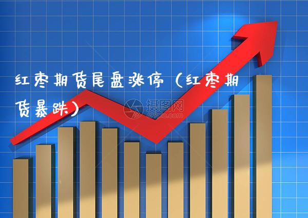 红枣期货尾盘涨停（红枣期货暴跌） (https://www.njaxzs.com/) 期货开户 第1张