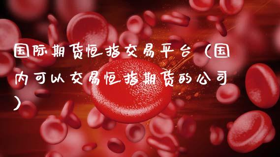 国际期货恒指交易平台（国内可以交易恒指期货的公司） (https://www.njaxzs.com/) 黄金期货 第1张