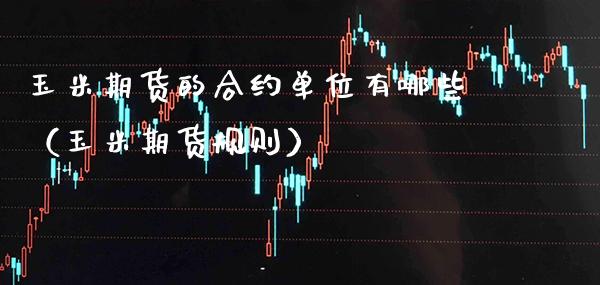 玉米期货的合约单位有哪些（玉米期货规则） (https://www.njaxzs.com/) 期货直播间 第1张