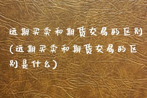 远期买卖和期货交易的区别(远期买卖和期货交易的区别是什么) (https://www.njaxzs.com/) 期货直播间 第1张