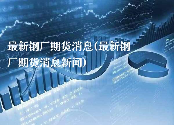 最新钢厂期货消息(最新钢厂期货消息新闻) (https://www.njaxzs.com/) 期货直播间 第1张