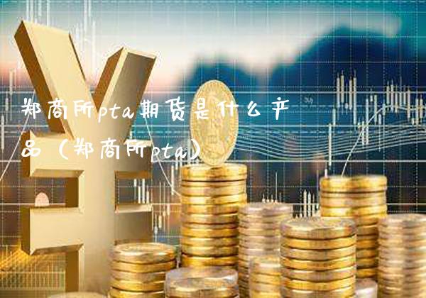 郑商所pta期货是什么产品（郑商所pta） (https://www.njaxzs.com/) 期货直播间 第1张