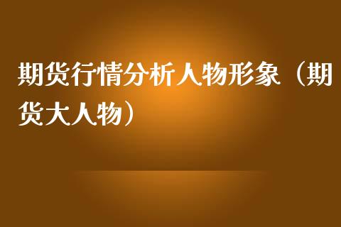 期货行情分析人物形象（期货大人物） (https://www.njaxzs.com/) 期货直播间 第1张