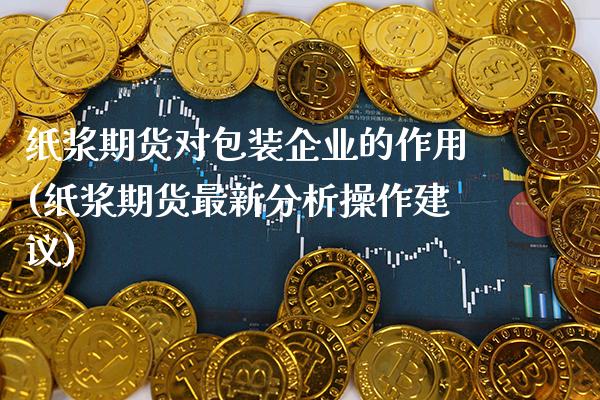 纸浆期货对包装企业的作用(纸浆期货最新分析操作建议) (https://www.njaxzs.com/) 黄金期货 第1张