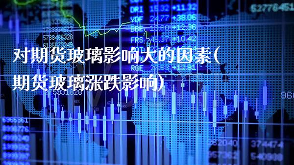 对期货玻璃影响大的因素(期货玻璃涨跌影响) (https://www.njaxzs.com/) 期货直播间 第1张