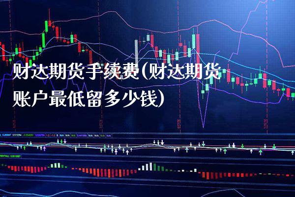 财达期货手续费(财达期货账户最低留多少钱) 期货直播间 第1张-爱新财经 财达期货手续费(财达期货账户最低留多少钱) (https://www.njaxzs.com/) 期货直播间 第1张