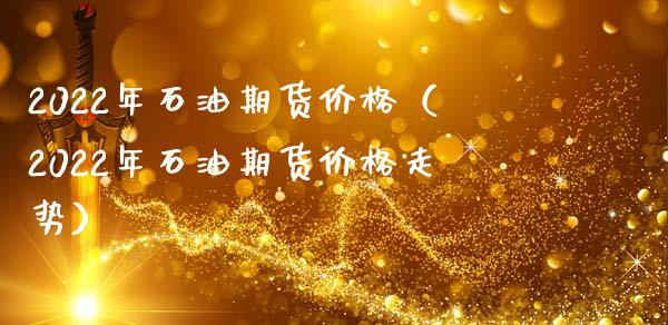 2022年石油期货（2022年石油期货走势） (https://www.njaxzs.com/) 期货直播间 第1张