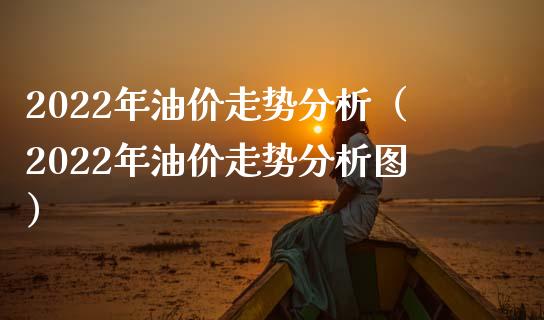 2022年油价走势分析（2022年油价走势分析图） (https://www.njaxzs.com/) 期货直播间 第1张