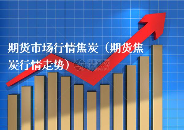 期货市场行情焦炭（期货焦炭行情走势） (https://www.njaxzs.com/) 期货直播间 第1张