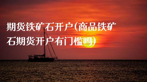 期货铁矿石开户(商品铁矿石期货开户有门槛吗) (https://www.njaxzs.com/) 期货直播间 第1张