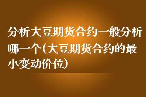 分析大豆期货合约一般分析哪一个(大豆期货合约的最小变动价位) (https://www.njaxzs.com/) 内盘期货 第1张