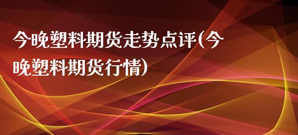 今晚塑料期货走势点评(今晚塑料期货行情) (https://www.njaxzs.com/) 期货直播间 第1张