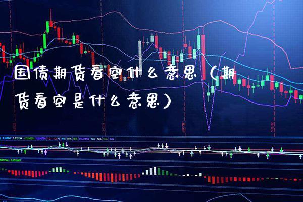 国债期货看空什么意思（期货看空是什么意思） (https://www.njaxzs.com/) 期货直播间 第1张