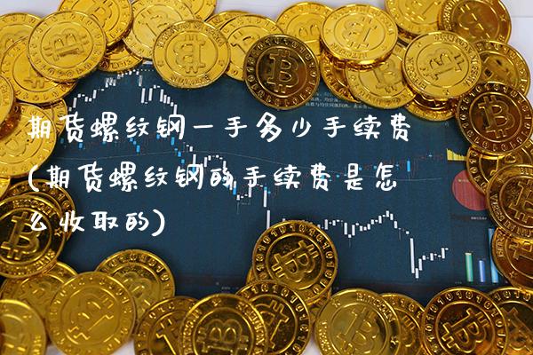 期货螺纹钢一手多少手续费(期货螺纹钢的手续费是怎么收取的) (https://www.njaxzs.com/) 内盘期货 第1张