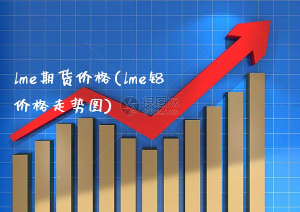 lme期货价格(lme铝价格走势图) (https://www.njaxzs.com/) 期货投资 第1张