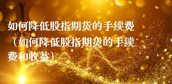如何降低股指期货的手续费（如何降低股指期货的手续费和收益） (https://www.njaxzs.com/) 期货直播间 第1张
