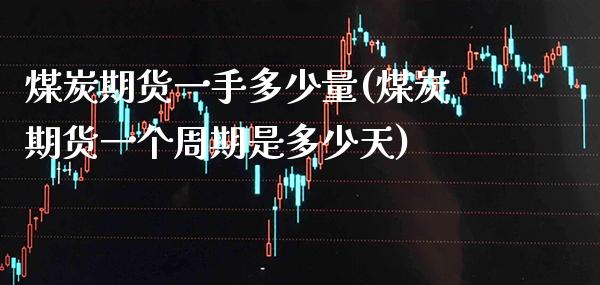 煤炭期货一手多少量(煤炭期货一个周期是多少天) (https://www.njaxzs.com/) 期货行情 第1张