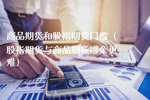 商品期货和股指期货门槛（股指期货与商品期货哪个更难） (https://www.njaxzs.com/) 期货直播间 第1张