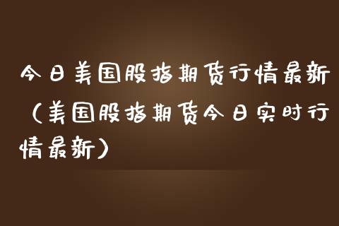 今日美国股指期货行情最新（美国股指期货今日实时行情最新） (https://www.njaxzs.com/) 期货直播间 第1张