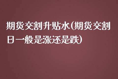 期货交割升贴水(期货交割日一般是涨还是跌) (https://www.njaxzs.com/) 期货直播间 第1张