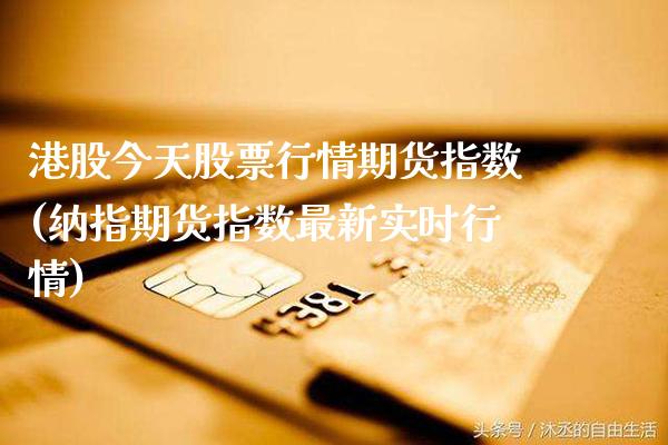 港股今天股票行情期货指数(纳指期货指数最新实时行情) (https://www.njaxzs.com/) 期货开户 第1张