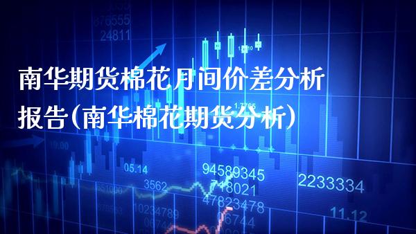 南华期货棉花月间价差分析报告(南华棉花期货分析) (https://www.njaxzs.com/) 期货行情 第1张