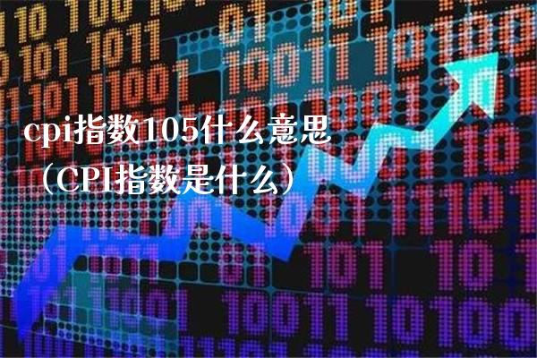 cpi指数105什么意思（CPI指数是什么） (https://www.njaxzs.com/) 期货直播间 第1张