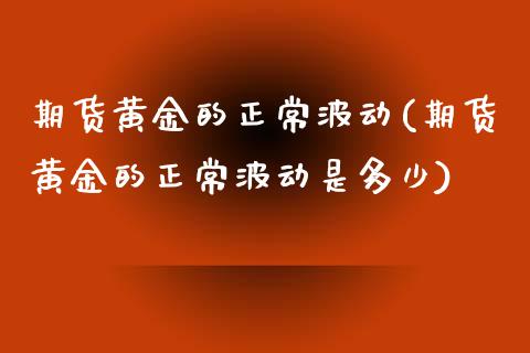 期货黄金的正常波动(期货黄金的正常波动是多少) (https://www.njaxzs.com/) 期货行情 第1张