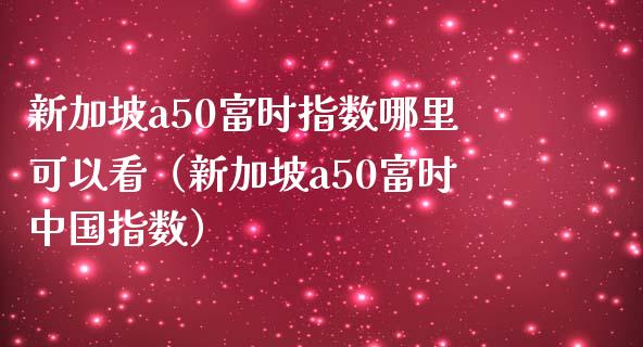 新加坡a50富时指数哪里可以看（新加坡a50富时中国指数） (https://www.njaxzs.com/) 期货直播间 第1张