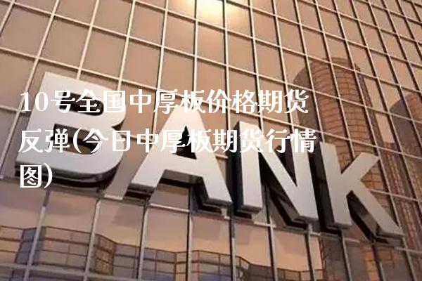 10号全国中厚板价格期货反弹(今日中厚板期货行情图) (https://www.njaxzs.com/) 原油期货 第1张