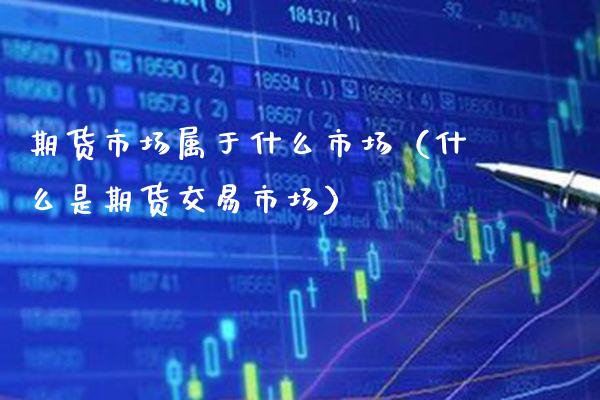 期货市场属于什么市场（什么是期货交易市场） (https://www.njaxzs.com/) 期货直播间 第1张