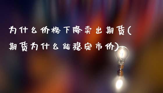为什么价格下降卖出期货(期货为什么能稳定市价) (https://www.njaxzs.com/) 期货开户 第1张