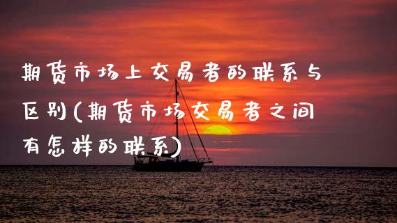 期货市场上交易者的联系与区别(期货市场交易者之间有怎样的联系) (https://www.njaxzs.com/) 期货直播间 第1张
