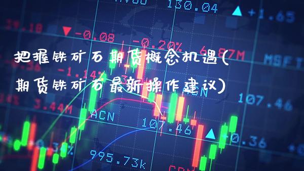 把握铁矿石期货概念机遇(期货铁矿石最新操作建议) (https://www.njaxzs.com/) 原油期货 第1张