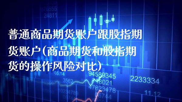 普通商品期货账户跟股指期货账户(商品期货和股指期货的操作风险对比) (https://www.njaxzs.com/) 原油期货 第1张