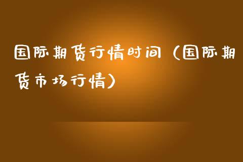 国际期货行情时间（国际期货市场行情） (https://www.njaxzs.com/) 期货开户 第1张