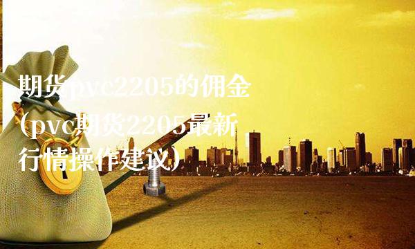 期货pvc2205的佣金(pvc期货2205最新行情操作建议) (https://www.njaxzs.com/) 期货行情 第1张