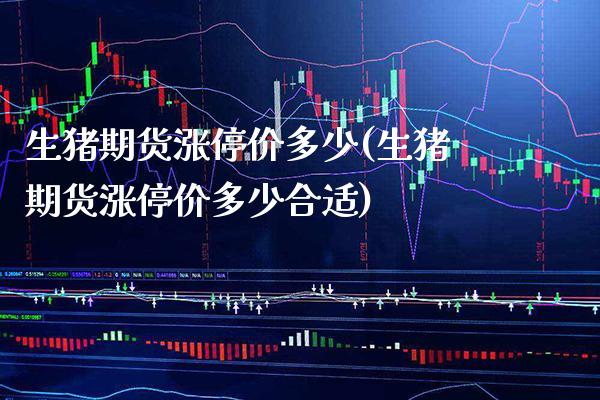 生猪期货涨停价多少(生猪期货涨停价多少合适) (https://www.njaxzs.com/) 内盘期货 第1张