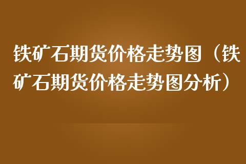 铁矿石期货走势图（铁矿石期货走势图分析） (https://www.njaxzs.com/) 期货直播间 第1张