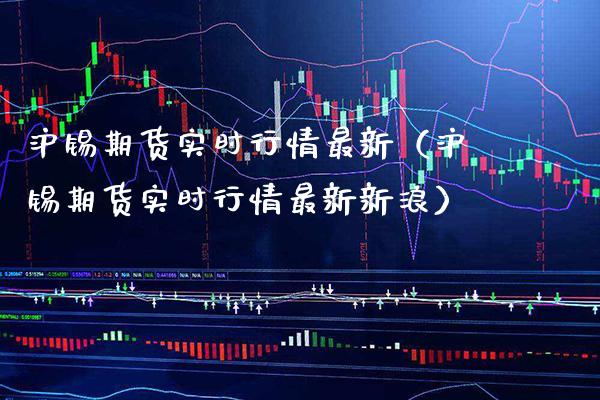 沪锡期货实时行情最新（沪锡期货实时行情最新新浪） (https://www.njaxzs.com/) 期货行情 第1张