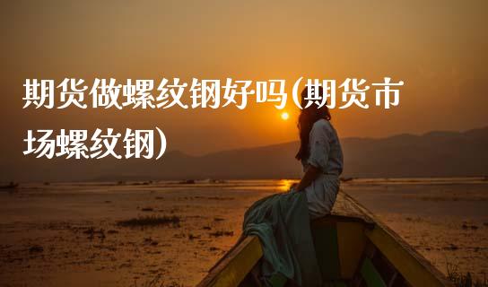 期货做螺纹钢好吗(期货市场螺纹钢) (https://www.njaxzs.com/) 期货开户 第1张