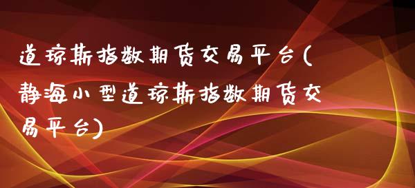 道琼斯指数期货交易平台(静海小型道琼斯指数期货交易平台) (https://www.njaxzs.com/) 期货投资 第1张
