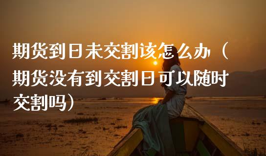 期货到日未交割该怎么办（期货没有到交割日可以随时交割吗） (https://www.njaxzs.com/) 期货行情 第1张